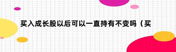 买入成长股以后可以一直持有不变吗（买入成长股以后可以一直持有不变吗为什么）