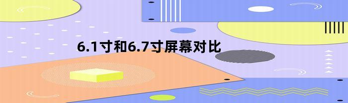 6.1寸和6.7寸屏幕对比