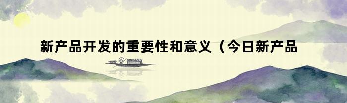 今日新产品开发的重要性：为企业持续创新提供动力