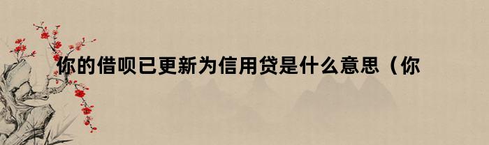 你的借呗已更新为信用贷是什么意思（你的借呗已更新为信用贷是什么意思呀）