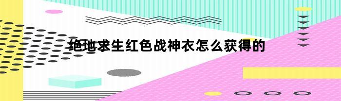 绝地求生：如何获取红色战神衣？