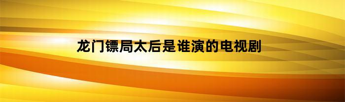 龙门镖局太后是谁演的电视剧