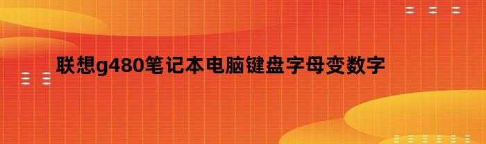 联想g480笔记本电脑键盘字母变数字（联想笔记本g480数字键盘怎么切换）