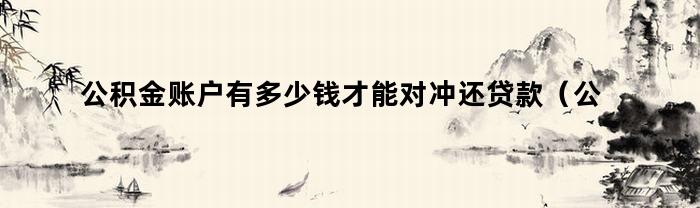 公积金账户有多少钱才能对冲还贷款（公积金账户有多少钱才能对冲还贷）