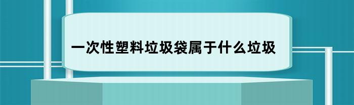 一次性塑料垃圾袋应归类为何种垃圾？