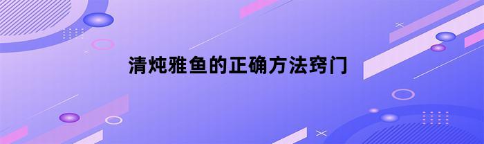 清炖雅鱼的正确方法窍门