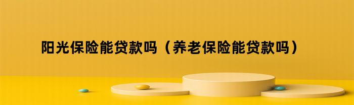 阳光保险能贷款吗(养老保险能贷款吗)