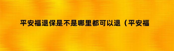 平安福退保是不是哪里都可以退（平安福有退保的吗）