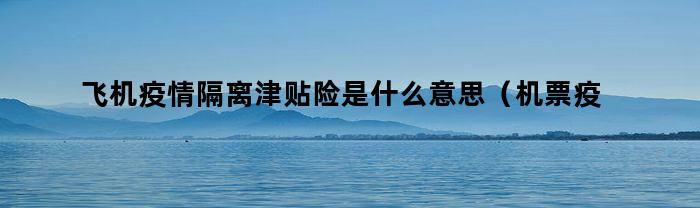 飞机疫情隔离津贴险是什么意思（机票疫情隔离津贴险是什么意思）