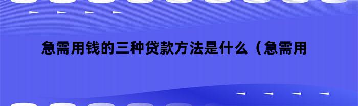 急需用钱的三种贷款方法是什么(急需用钱的三种贷款方法有哪些)