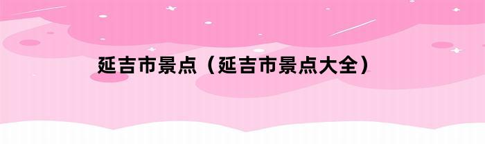 延吉市景点（延吉市景点大全）