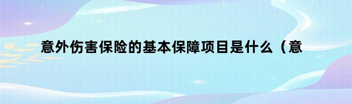 意外伤害保险的基本保障项目是什么(意外伤害保险的基本保障项目是什么意思)
