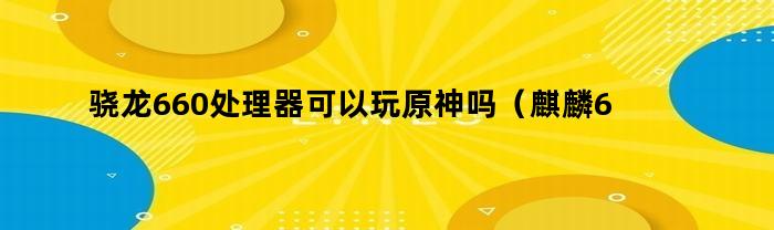 骁龙660处理器可以玩原神吗（麒麟660可以玩原神吗）
