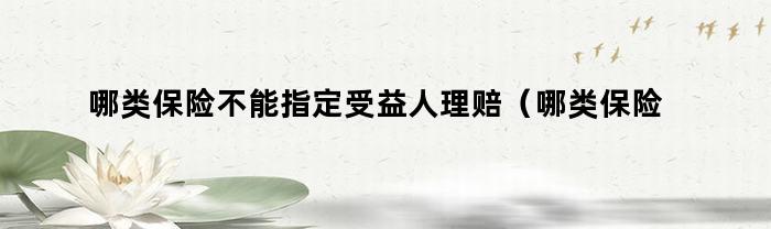 哪类保险不能指定受益人理赔（哪类保险不能指定受益人购买）