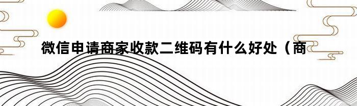 微信申请商家收款二维码有什么好处（商家收款二维码有什么好处）