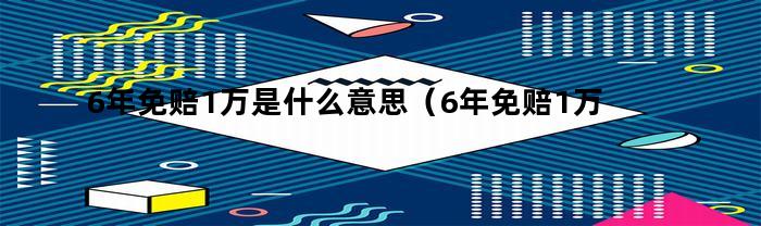 6年免赔1万是什么意思（6年免赔1万是什么意思呀）