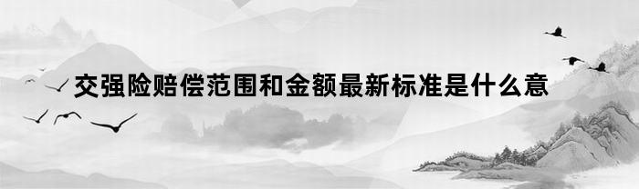 交强险赔偿范围和金额最新标准是什么意思（交强险赔偿范围和金额最新标准是什么）