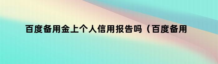 百度备用金上个人信用报告吗（百度备用金上个人信用报告吗安全吗）