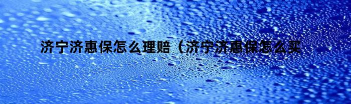 济宁济惠保怎么理赔(济宁济惠保怎么买)