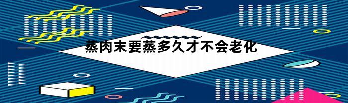 蒸肉末要蒸多久才不会老化