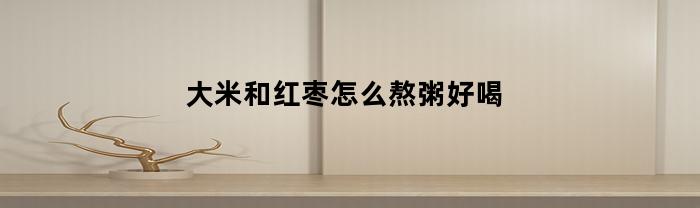 大米和红枣怎么熬粥好喝