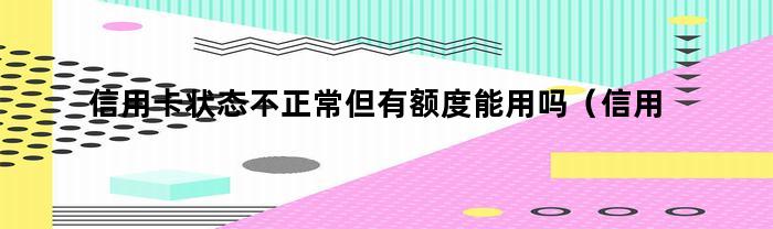 信用卡状态不正常但有额度能用吗（信用卡状态不正常但有额度能用吗怎么办）