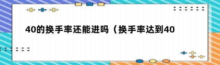 40的换手率还能进吗（换手率达到40多好吗）