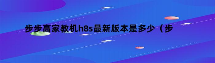 步步高家教机h8s最新版本是多少（步步高家教机h8s的介绍）