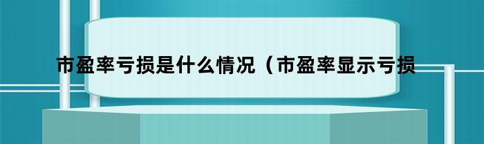 市盈率亏损是什么情况（市盈率显示亏损是怎么回事）