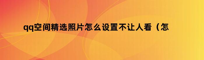 qq空间精选照片怎么设置不让人看（怎么关闭qq里面的精选照片让别人看不见）