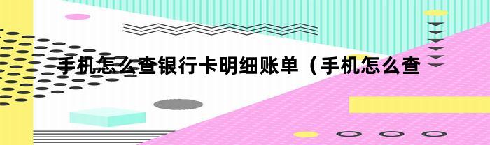 手机怎么查银行卡明细账单（手机怎么查银行卡明细清单）