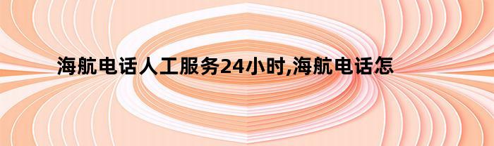 海航电话人工服务24小时,海航电话怎么转到人工服务（海航电话人工服务24小时,海航电话怎么转到人工客服）