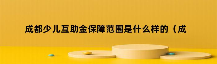 成都少儿互助金保障范围是什么样的（成都少儿互助金保障范围是什么）