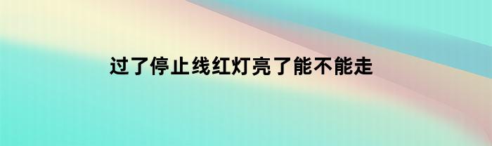 过了停止线红灯亮了能不能走