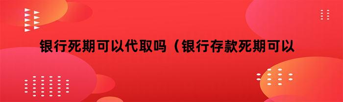 银行死期可以代取吗（银行存款死期可以代取吗）