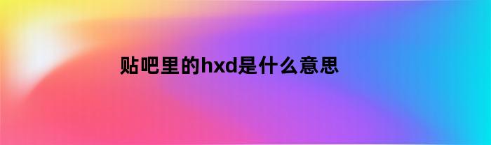 贴吧里的hxd是什么意思