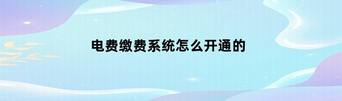 电费缴费系统怎么开通的