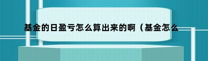 基金的日盈亏怎么算出来的啊(基金怎么算当日盈亏)
