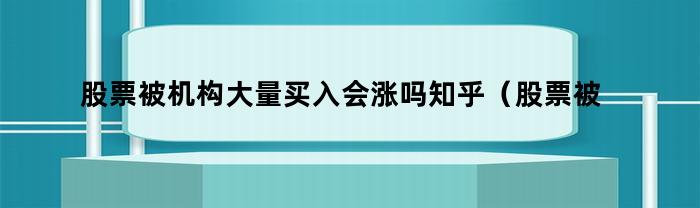 股票被机构大量买入会涨吗知乎（股票被机构大量买入会涨吗）