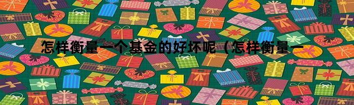 怎样衡量一个基金的好坏呢(怎样衡量一个基金的好坏程度)