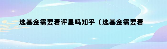 选基金需要看评星吗？知乎