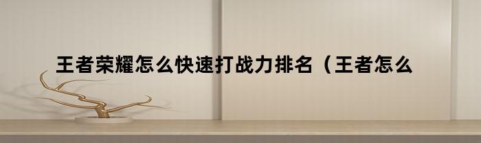 王者荣耀怎么快速打战力排名（王者怎么打战力升的快）