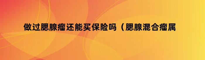 做过腮腺瘤还能买保险吗（腮腺混合瘤属于重疾险吗）