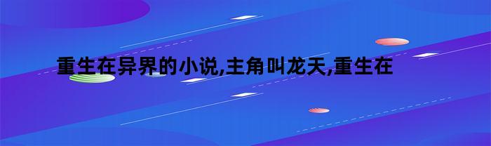 重生在异界的小说,主角叫龙天,重生在异界大陆的小说（主角在异界重生为龙的小说）