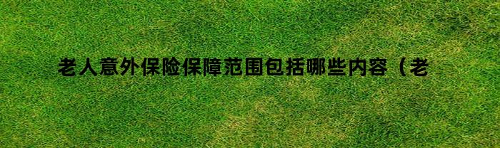 老人意外保险保障范围包括哪些内容（老人意外保险保障范围包括哪些项目）