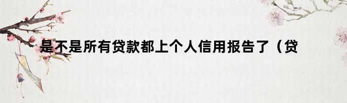 是不是所有贷款都上个人信用报告了（贷款个人信用报告是哪出的）