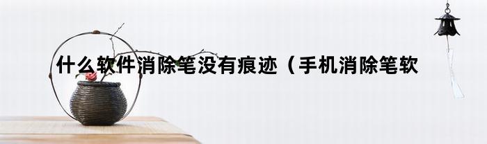 什么软件消除笔没有痕迹（手机消除笔软件不留痕迹）
