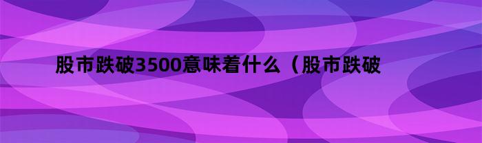 股市跌破3500意味着什么（股市跌破3500意味着什么意思）