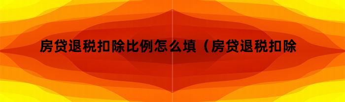 房贷退税扣除比例怎么填（房贷退税扣除比例怎么填写）