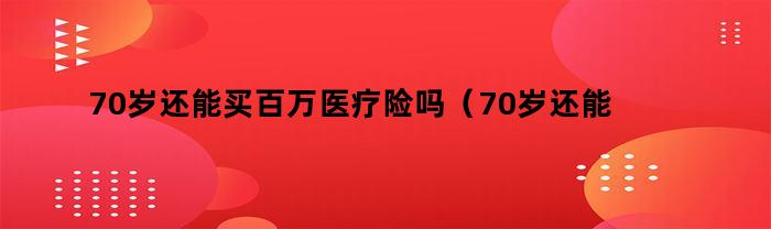 70岁还能买百万医疗险吗（70岁还能买百万医疗险吗知乎）